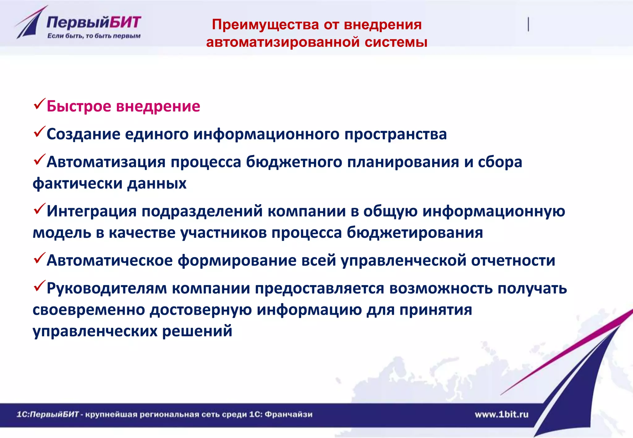 Быстрое внедрение
Создание единого информационного пространства
Автоматизация процесса бюджетного планирования и сбора
фактически данных
Интеграция подразделений компании в общую информационную
модель в качестве участников процесса бюджетирования
Автоматическое формирование всей управленческой отчетности
Руководителям компании предоставляется возможность получать
своевременно достоверную информацию для принятия
управленческих решений
Преимущества от внедрения
автоматизированной системы
 
