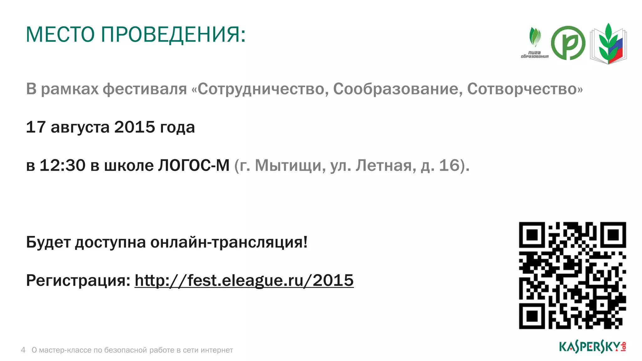 МЕСТО ПРОВЕДЕНИЯ:
4
В рамках фестиваля «Сотрудничество, Сообразование, Сотворчество»
17 августа 2015 года
в 12:30 в школе ЛОГОС-М (г. Мытищи, ул. Летная, д. 16).
Будет доступна онлайн-трансляция!
Регистрация: http://fest.eleague.ru/2015
О мастер-классе по безопасной работе в сети интернет
 