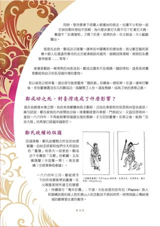 第 10 頁
同時，堅持要拿下荷蘭人根據地的做法，也讓不少和他一起
打拚的夥伴感到不諒解︰為什麼非要打大員不可？忙著打大員，
難道不「反清復明」了嗎？於是，部將抗命、兵士脫逃，大小齟齬
層出。
就是在此時，鄭成功又接獲一連串從中國傳來的壞消息︰其父鄭芝龍和家
眷十餘人在遙遠而寒冷的北方被清朝政府處死、姻親投降清朝、南明的永曆
皇帝被害 …… 等等。
接著是鄭經一舉得男的消息送到。鄭成功還來不及高興，隨即得知：這長孫其實
是鄭經與幼子的乳母婚外情的產物。
若以後見之明來看，這也很可能是壓垮「國姓爺」的最後一根稻草。在這一連串打擊
後，來到臺灣還沒多久的鄭成功，就離開了人世。這座島嶼，成為了他的埋骨之處。
鄭成功之死，對臺灣造成了什麼影響？
就在他屍骨未寒之際，他的弟弟鄭襲與長子鄭經，分別在東都明京和思明州宣告接班。
換句話說，鄭氏家族的內部開始分裂。接著鄭經發兵東都，鬥倒叔父，又返回思明州，
直到一六六四年，不再能夠掌控福建沿海的島嶼，才又回到臺灣。在那之後，能夠「反
攻大陸」的希望已經越來越渺茫。
鄭氏政權的版圖
回過頭看，鄭氏政權勢力所及的地理
範圍，自始至終都和我們今天所認知
的「臺灣」有很大一段差距。鄭成
功下令實施「屯墾」的範圍，北至
噶瑪蘭（今宜蘭一帶），南至瑯
嶠（今屏東縣恆春鎮）。
一六六四年三月，鄭經將手
下的所有軍隊帶到臺灣，在
父親當家時所建立的基礎
上，持續推行「寓兵於農」；不過，大肚地區的拍布拉（Papora）族人
和瑯嶠地區的族人對於唐山人的活動並不感到欣然，時常與踏上傳統領
域的鄭軍發生激烈衝突。
《清職貢圖選》中的 Papora 族形象，左為女性，右為男性。圖片
來源：Wikipedia.org
 