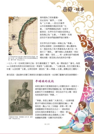 第 13 頁
清帝國為了控制臺灣，
因此設有「番界」，又稱
為「土牛線」。居住於番界
以外但是歸順於清政府的是「化
番」，他們需繳鹿皮為稅，但是不
服勞役；在界外的平埔族或是高山
族則稱之為「生番」，不繳稅，而清
政府亦不准他們越過番界進行貿易。
至於界內的平埔族一律稱之為「熟番」，
他們必須納稅，並與清國移民一樣以農耕為
生。清政府為了表示熟番皆為大清子民，而
施行了「賜姓」，讓平埔族人改換漢姓，例如
潘姓、楊姓、李姓 …… 等，此舉也使平埔族慢
慢地消融，甚至誤以為先祖來自中國。
一七九 ○ 年，在林爽文事件之後，官方重新劃定了「番界」後，開始施行「番屯」制度
── 也就是利用原住民來維持治安，希望用「以番治番」、「以番治漢」的方式穩定漢人
社會，以及防禦「生番」出草的效果，達到的「漢 — 熟番 — 生番」建構出的三層制。
換句話說，這起事件改變了清朝官方對臺的治理政策，也改變了臺灣內部的族群關係。
平埔族的反抗
林爽文事件只是清朝各個大小民變的其中一個例子。
清帝國於康熙年間取得臺灣之後，就不斷遭遇反抗，
起事的不只有閩粵移民，原住民亦不在少數，甚至
包括前面所說的「熟番」。
「熟番」表面上雖是「大清子民」，但清帝國
要求平埔族的稅餉以及勞役量高的嚇人，舉
例而言，鳳山八社（今高雄、屏東一帶）要
承擔臺灣全年稅收的五分之一，這些稅收
多用在海防的軍事用途上。一開始，甚
至連老弱婦孺也都必須繳納人口稅，
後續雖有調整，但數字依然很高。
土牛界為清廷用以區分漢人與原住民的生活區域。圖
為 1735 年，法人所繪製土牛界以內的清廷實際統治
區。圖片來源：Wikipedia.org
平埔族母子素描，約繪製於 1875 年。圖片
來源：Wikipedia.org
 