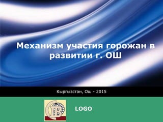 LOGO
Механизм участия горожан в
развитии г. ОШ
Кыргызстан, Ош - 2015
 