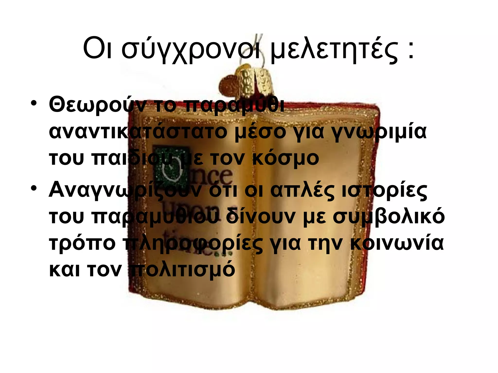 Οι σύγχρονοι μελετητές :
• Θεωρούν το παραμύθι
αναντικατάστατο μέσο για γνωριμία
του παιδιού με τον κόσμο
• Αναγνωρίζουν ότι οι απλές ιστορίες
του παραμυθιού δίνουν με συμβολικό
τρόπο πληροφορίες για την κοινωνία
και τον πολιτισμό
 