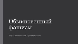 Обыкновенный
фашизм
Клуб Социального и Правового кино
 