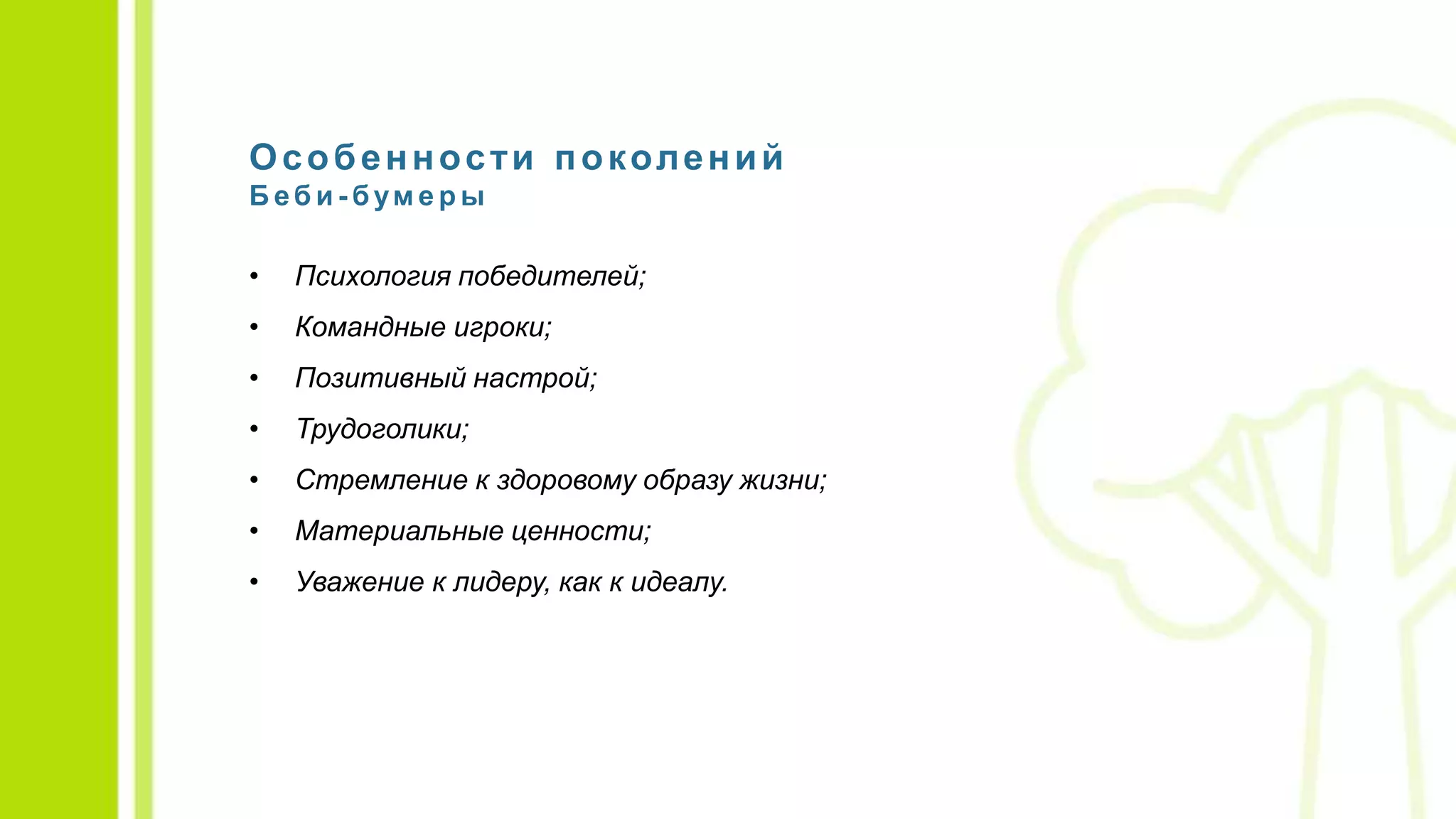 Особенности поколений
Б еб и - бум е р ы
• Психология победителей;
• Командные игроки;
• Позитивный настрой;
• Трудоголики;
• Стремление к здоровому образу жизни;
• Материальные ценности;
• Уважение к лидеру, как к идеалу.
 