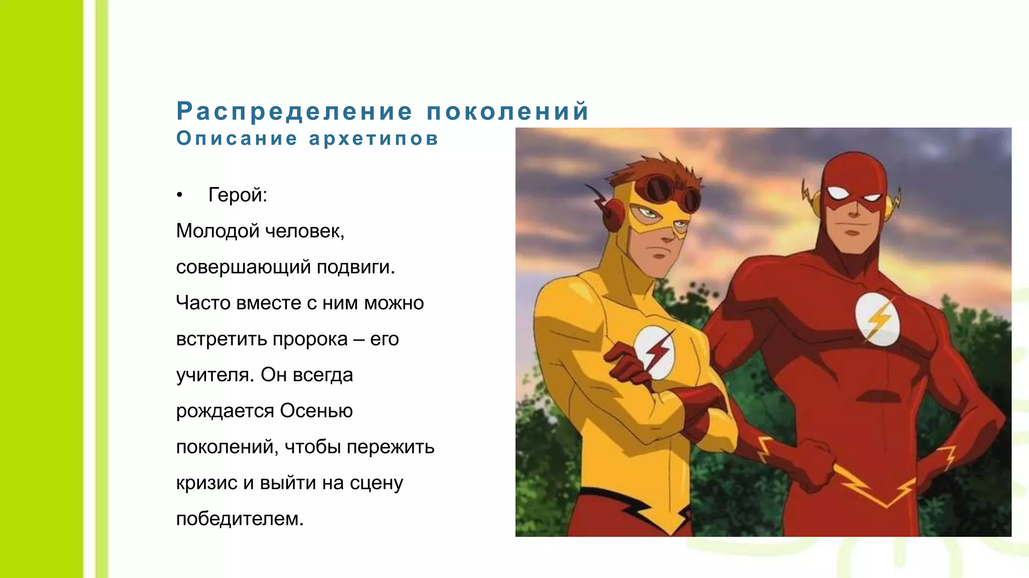 Распределение поколений
О п и с а н и е а рхети п о в
• Герой:
Молодой человек,
совершающий подвиги.
Часто вместе с ним можно
встретить пророка – его
учителя. Он всегда
рождается Осенью
поколений, чтобы пережить
кризис и выйти на сцену
победителем.
 