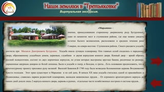 Наши земляки в "Третьяковке"
Виртуальная экскурсия.
«Марьинка» –
имение, принадлежавшее старинному дворянскому роду Бутурлиных.
одно из немногих мест в ступинском районе, где еще можно увидеть
остатки былого великолепия, расположено в среднем течении реки
Северки, на северо-востоке Ступинском района. Своего расцвета усадьба
достигла при Михаиле Дмитриевиче Бутурлине. Усадьба имела лучевую планировку. Оси главных аллей сходились к парадному
двору, образованному усадебным домом, церковью, службами и двумя корпусами конного двора. Конный двор – яркий образец
русской псевдоготики, состоит из двух кирпичных корпусов, по углам которых выстроены круглые башни, различные по размеру,
украшенные ажурным декором из белой лепнины. Были в усадьбе и театр, и беседки, и гроты…Есть основания предположить, что к
архитектурному проекту приложил руку великий Василий Баженов.В 1748 году была возведена белокаменная церковь Воздвижения
Креста господня. Этот храм существует в Марьинке и по сей день. В начале ХХ века усадьба считалась одной из красивейших в
Подмосковье, славилась парком редкостной планировки, каскадом живописных прудов… От огромного архитектурного корпуса до
наших дней дошли лишь 2 корпуса конного двора, церковь в руинах, отдельные части хозяйственных построек и система прудов…
карта
 