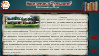 Наши земляки в "Третьяковке"
Виртуальная экскурсия.
«Марьинка» –
имение, принадлежавшее старинному дворянскому роду Бутурлиных,
одно из немногих мест в ступинском районе, где еще можно увидеть
остатки былого великолепия, расположено в среднем течении реки
Северки, на северо-востоке Ступинском района. Своего расцвета усадьба
достигла при сыне Дмитрия Ивановича – Михаиле Дмитриевиче Бутурлине . Усадьба имела лучевую планировку. Оси главных аллей
сходились к парадному двору, образованному усадебным домом, церковью, службами и двумя корпусами конного двора. Конный
двор – яркий образец русской псевдоготики, состоит из двух кирпичных корпусов, по углам которых выстроены круглые башни,
различные по размеру, украшенные ажурным декором из белой лепнины. Были в усадьбе и театр, и беседки, и гроты…Есть основания
предположить, что к архитектурному проекту приложил руку великий Василий Баженов.В 1748 году была возведена белокаменная
церковь Воздвижения Креста господня. Этот храм существует в Марьинке и по сей день. В начале ХХ века усадьба считалась одной
из красивейших в Подмосковье, славилась парком редкостной планировки, каскадом живописных прудов… От огромного
архитектурного корпуса до наших дней дошли лишь 2 корпуса конного двора, церковь в руинах, отдельные части хозяйственных
построек и система прудов…
карта
 