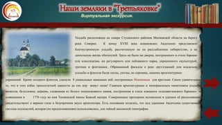 Наши земляки в "Третьяковке"
Виртуальная экскурсия.
Усадьба расположена на севере Ступинского районов Московской области на берегу
реки Северки. К концу XVIII века новиковское Авдотьино представляло
благоустроенную усадьбу, рассчитанную не на расслабленное сибаритство, а на
деятельную жизнь обитателей. Здесь не было ни дворца, построенного в стиле барокко
или классицизма, ни регулярного или пейзажного парка, украшенного скульптурой,
гротами и фонтанами…Обращенный фасадом к реке двухэтажный дом владельца
усадьбы и флигели были теплы, уютны, но скромны, лишены архитектурных
украшений Кроме позднего флигеля, уцелели 8 уникальных каменных изб, построенных Новиковым для крестьян. Самое удивительное
то, что в этих избах трехсотлетней давности до сих пор живут люди! Главным архитектурным и мемориальным памятником усадьбы
является, безусловно, церковь, сложенная из белого подмосковного камня, построенная в стиле изящного «елизаветинского барокко» и
освященная в 1776 году во имя Тихвинской иконы Божьей матери. Совершенные пропорции колокольни и удачное её расположение
свидетельствуют о верном глазе и безупречном вкусе архитектора. Есть основания полагать, что под зданиями Авдотьина существовала
система подземелий, которая (по предположениям) использовалась, для тайной масонской типографии.
карта
 