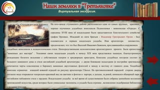 Наши земляки в "Третьяковке"
Виртуальная экскурсия.
На юго-западе ступинского района расположился один из самых крупных, красивых,
хорошо изученных усадебных комплексов Подмосковья - живописная «Отрада». С
середины XVIII века её владельцами были представители блистательного семейства
графов Орловых. Младший из пяти братьев - Владимир Григорьевич Орлов - был
основателем и первым владельцем усадьбы. Имя архитектора неизвестно,
предполагают, что это был Василий Иванович Баженов, прославившийся сооружением
Усадьба «Отрада» рисунок XVIII века
усадебных комплексов в псевдоготическом стиле. Непосредственными исполнителями архитектурного проекта были крепостные
"каменных дел мастера" . Усилиями своих владельцев усадьба к началу XIX века представляла пышную, благоустроенную
резиденцию богатого вельможи с собственным театром и придворным оркестром, Комплекс усадебных построек состоит из
большого каменного дома в стиле английской усадебной архитектуры с двумя боковыми подъездами (в постройке оригинально
сочетаются черты классицизма и барокко); каменных двухэтажных флигелей к западу и востоку от главного дома. Усадебный
комплекс ограничен изящной кованой оградой по рисунку архитектора Г.Боссе. На противоположной парадной стороне дворца
согласно моде открывался театрально-красивый вид на цветник и фонтан в партере, а дальше, за рекой, начинался обширный парк в
английском пейзажном стиле с прудами. Владельцами усадьбы за всё время её существования были собраны ценнейшие коллекции
произведений искусства, среди которых были уникальные экспонаты; в усадьбе была огромна , великолепно подобранная библиотека
с редкими книгами.
карта
 