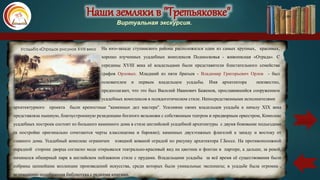 Наши земляки в "Третьяковке"
Виртуальная экскурсия.
На юго-западе ступинского района расположился один из самых крупных, красивых,
хорошо изученных усадебных комплексов Подмосковья - живописная «Отрада». С
середины XVIII века её владельцами были представители блистательного семейства
графов Орловых. Младший из пяти братьев - Владимир Григорьевич Орлов - был
основателем и первым владельцем усадьбы. Имя архитектора неизвестно,
предполагают, что это был Василий Иванович Баженов, прославившийся сооружением
усадебных комплексов в псевдоготическом стиле. Непосредственными исполнителями
Усадьба «Отрада» рисунок XVIII века
архитектурного проекта были крепостные "каменных дел мастера". Усилиями своих владельцев усадьба к началу XIX века
представляла пышную, благоустроенную резиденцию богатого вельможи с собственным театром и придворным оркестром, Комплекс
усадебных построек состоит из большого каменного дома в стиле английской усадебной архитектуры с двумя боковыми подъездами
(в постройке оригинально сочетаются черты классицизма и барокко); каменных двухэтажных флигелей к западу и востоку от
главного дома. Усадебный комплекс ограничен изящной кованой оградой по рисунку архитектора Г.Боссе. На противоположной
парадной стороне дворца согласно моде открывался театрально-красивый вид на цветник и фонтан в партере, а дальше, за рекой,
начинался обширный парк в английском пейзажном стиле с прудами. Владельцами усадьбы за всё время её существования были
собраны ценнейшие коллекции произведений искусства, среди которых были уникальные экспонаты; в усадьбе была огромна ,
великолепно подобранная библиотека с редкими книгами.
карта
 