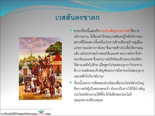 เวสสันดรชาดก
 ชาดกเรื่องนี้แสดงถึงการบาเพ็ญทานบารมี คือการ
บริจาคทาน. มีเรื่องเล่าถึงพระเวสสันดรผู้ใจดีบริจาคทุก
อย่างที่มีคนขอ ครั้นหนึ่งประทานช้างเผือกคู่บ้านคู่เมือง
แก่พราหมณ์ชาวกาลิงคะ ซึ่งมาขอช้างไปเพื่อให้หายฝน
แล้ง แต่ประชาชนโกรธขอให้เนรเทศ พระราชบิดาจึงจา
พระทัยเนรเทศ ซึ่งพระนางมัทรีพร้อมด้วยพระโอรสธิดา
ได้ตามเสด็จไปด้วย เมื่อชูชกไปขอสองกุมาร ก็ประทาน
อีก ภายหลังพระเจ้าสัญชัยพระราชบิดาทรงไถ่สองกุมาร
และเสด็จไปรับกลับกรุง.
 เรื่องนี้แสดงการเสียสละส่วนน้อยเพื่อประโยชน์ส่วนใหญ่
คือการตรัสรู้เป็นพระพุทธเจ้า อันจะเป็นทางให้ได้บาเพ็ญ
ประโยชน์ส่วนรวมได้ดียิ่ง มิใช่เสียสละโดยไม่มี
จุดมุ่งหมายหรือเหตุผล
 