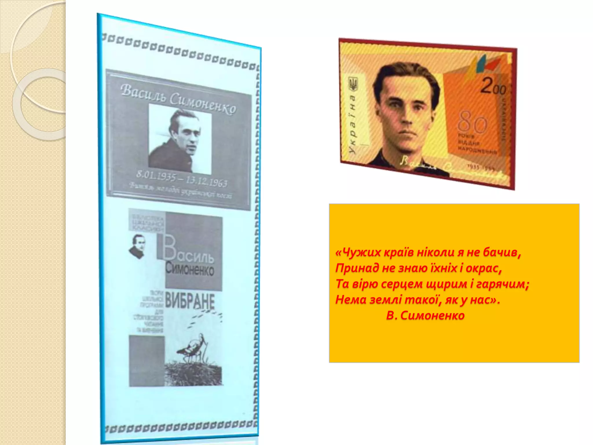 «Чужих країв ніколи я не бачив,
Принад не знаю їхніх і окрас,
Та вірю серцем щирим і гарячим;
Нема землі такої, як у нас».
В. Симоненко
 