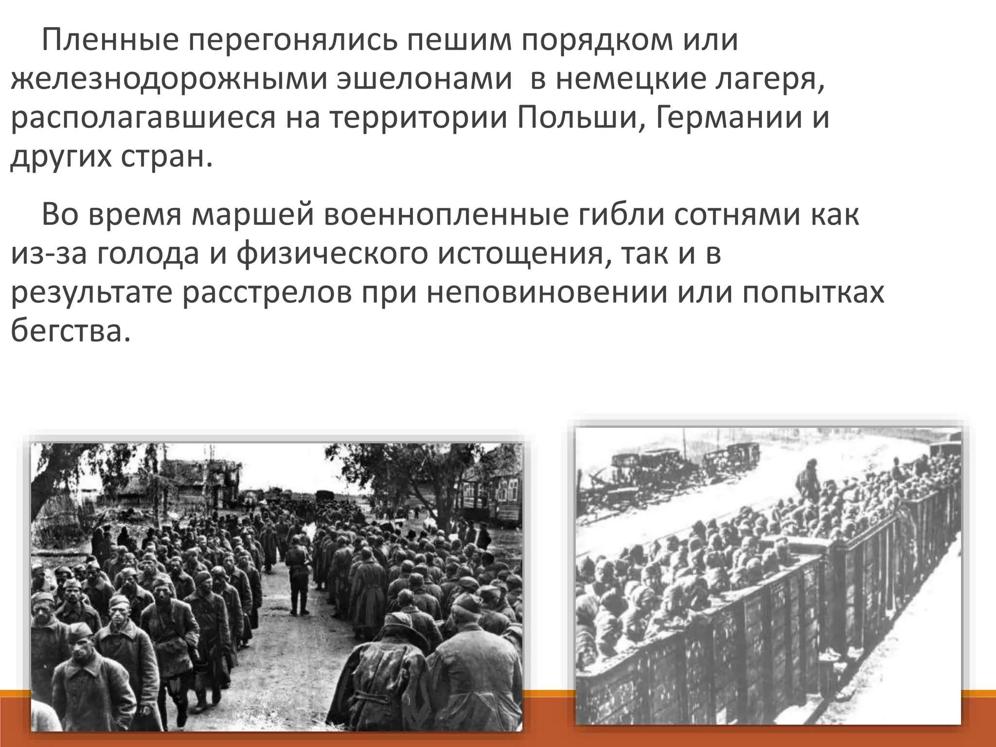 Пленные перегонялись пешим порядком или
железнодорожными эшелонами в немецкие лагеря,
располагавшиеся на территории Польши, Германии и
других стран.
Во время маршей военнопленные гибли сотнями как
из-за голода и физического истощения, так и в
результате расстрелов при неповиновении или попытках
бегства.
 