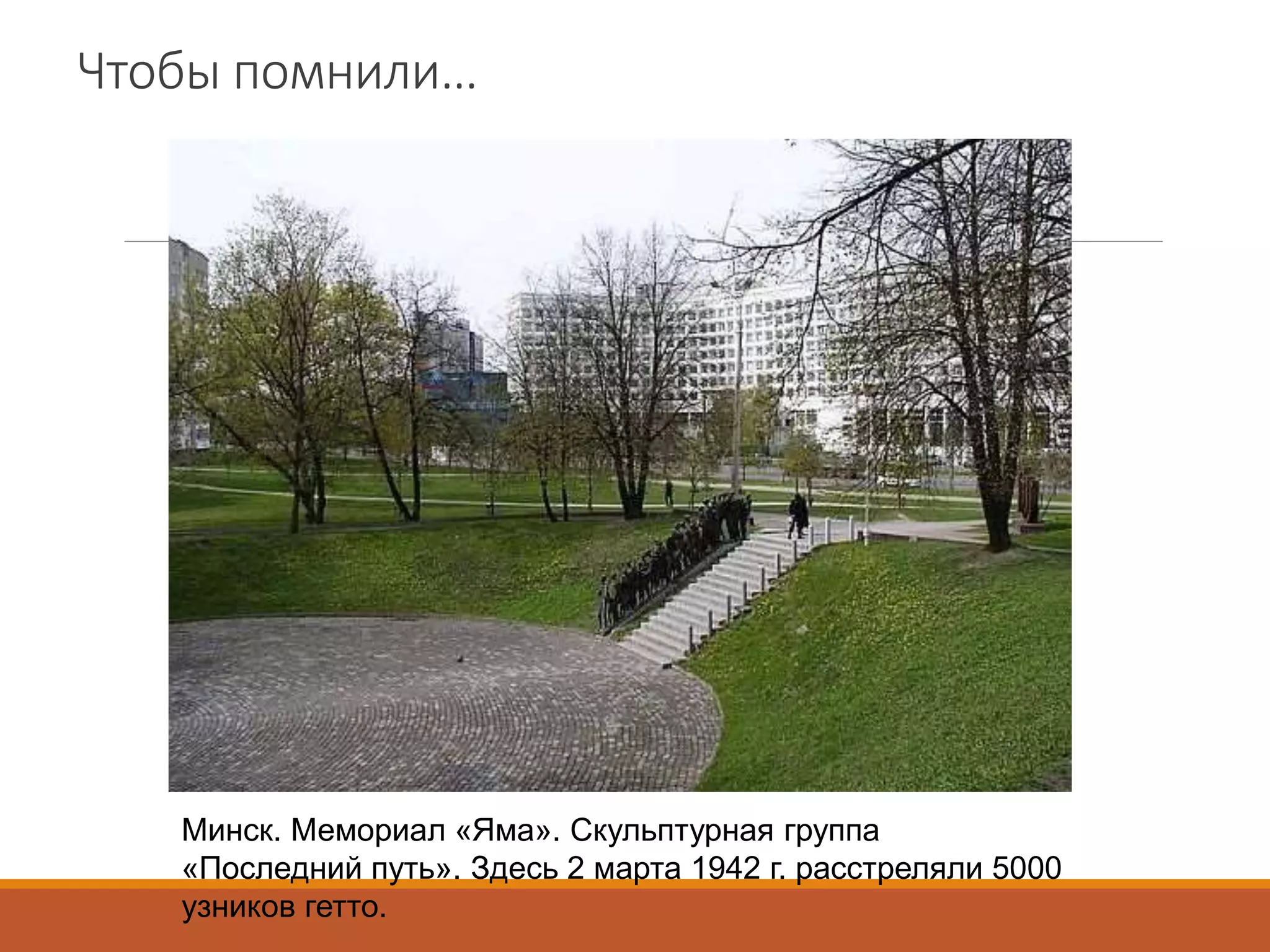 Чтобы помнили…
Минск. Мемориал «Яма». Скульптурная группа
«Последний путь». Здесь 2 марта 1942 г. расстреляли 5000
узников гетто.
 