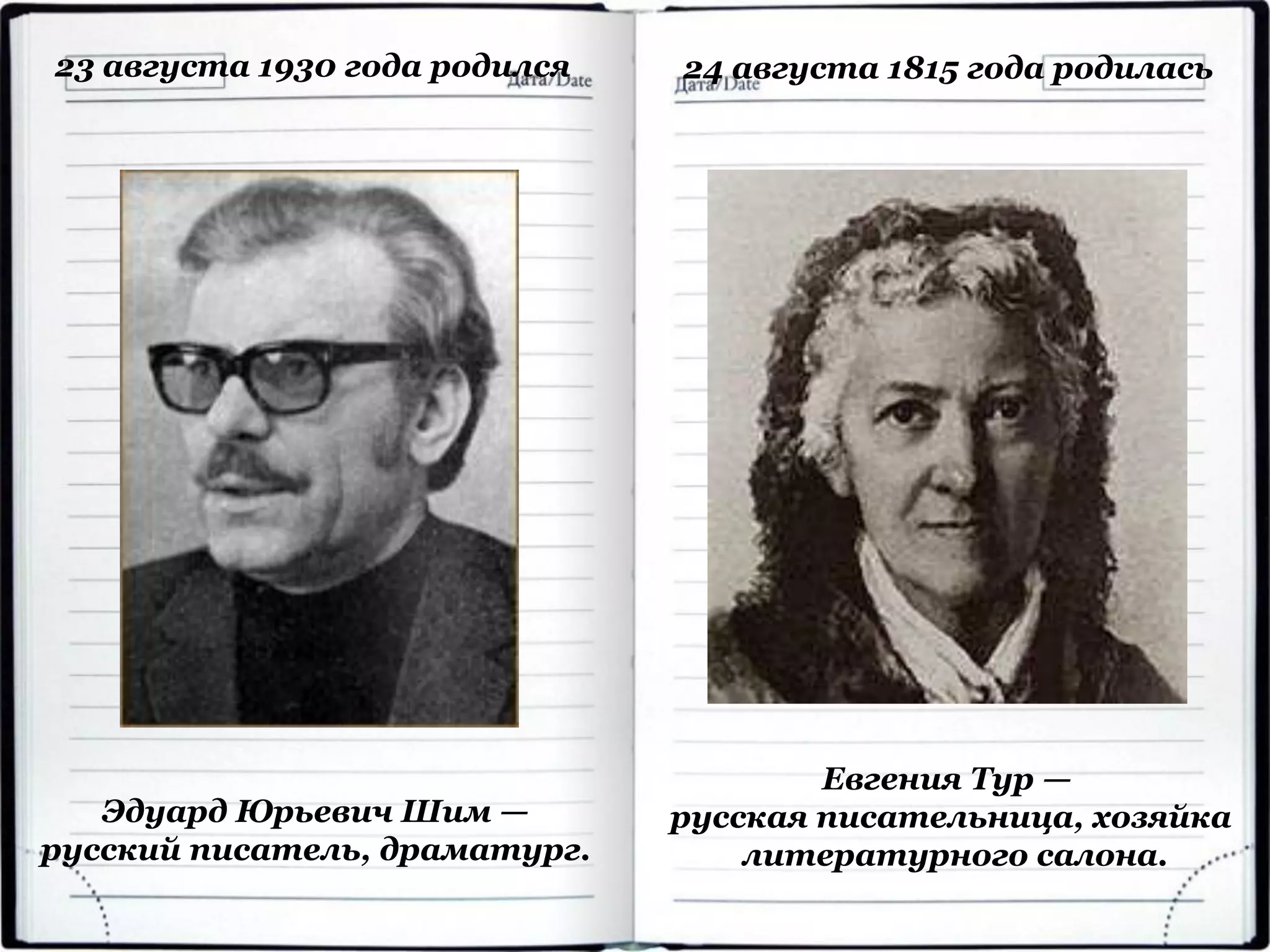 Эдуард Юрьевич Шим —
русский писатель, драматург.
23 августа 1930 года родился
Евгения Тур —
русская писательница, хозяйка
литературного салона.
24 августа 1815 года родилась
 