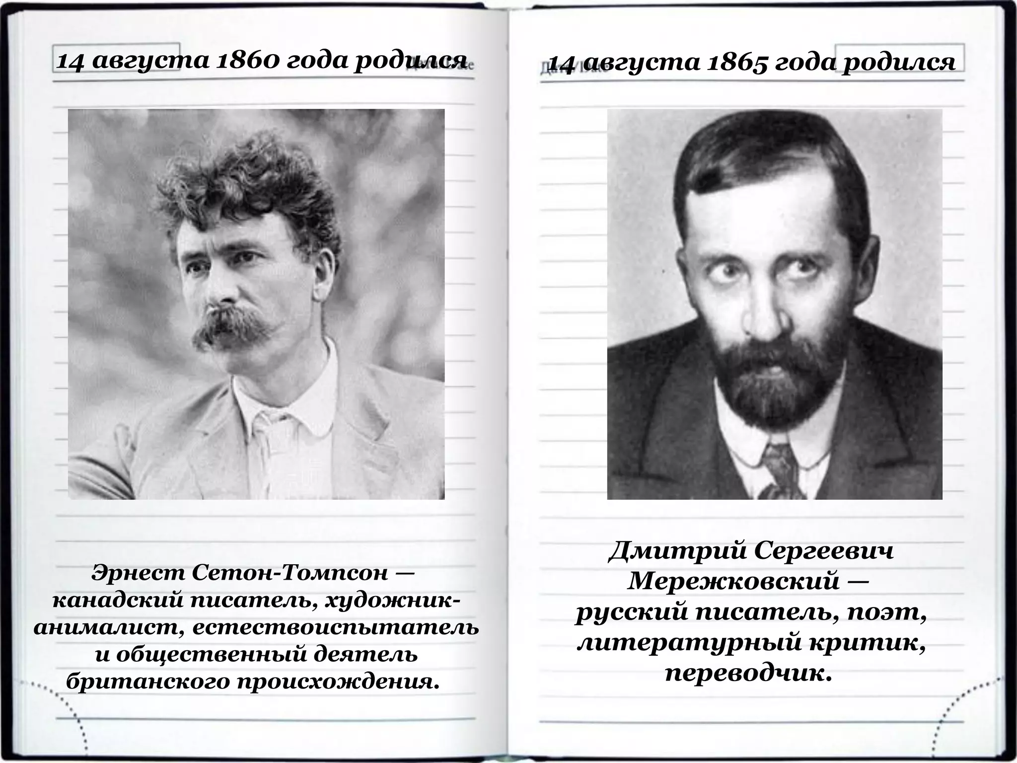 Эрнест Сетон-Томпсон —
канадский писатель, художник-
анималист, естествоиспытатель
и общественный деятель
британского происхождения.
14 августа 1860 года родился
Дмитрий Сергеевич
Мережковский —
русский писатель, поэт,
литературный критик,
переводчик.
14 августа 1865 года родился
 