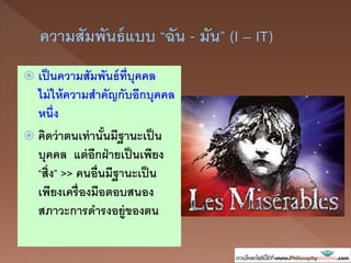  เป็นความสัมพันธ์ที่บุคคล
ไม่ให้ความสาคัญกับอีกบุคคล
หนึ่ง
 คิ ว่าตนเท่านั้นมีฐานะเป็น
บุคคล แต่อีกฝ่ายเป็นเพียง
“สิ่ง” >> คนอื่นมีฐานะเป็น
เพียงเครื่องมือตอบสนอง
สภาวะการ ารงอยู่ของตน
 