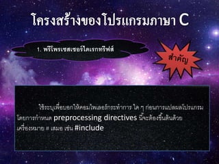 1. พรีโพรเซสเซอร์ไดเรกทรีฟส์
ใช้ระบุเพื่อบอกให้คอมไพเลอร์กระทาการ ใด ๆ ก่อนการแปลผลโปรแกรม
โดยการกาหนด preprocessing directives นี้จะต้องขึ้นต้นด้วย
เครื่องหมาย # เสมอ เช่น #include
 