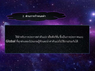 2. ส่วนการกาหนดค่า
ใช้สาหรับการประกาศค่าตัวแปร หรือฟังก์ชั่น ซึ่งเป็นการประกาศแบบ
Global ที่ทุกส่วนของโปรแกรมรู้จักและนาค่าตัวแปรไปใช้งานร่วมกันได้
 