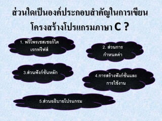 ส่วนใดเป็นองค์ประกอบสำคัญในกำรเขียน
โครงสร้ำงโปรแกรมภำษำ C ?
1. พรีโพรเซสเซอร์ได
เรกทรีฟส์ 2. ส่วนการ
กาหนดค่า
3.ส่วนฟังก์ชั่นหลัก
4.การสร้างฟังก์ชั่นและ
การใช้งาน
5.ส่วนอธิบายโปรแกรม
 