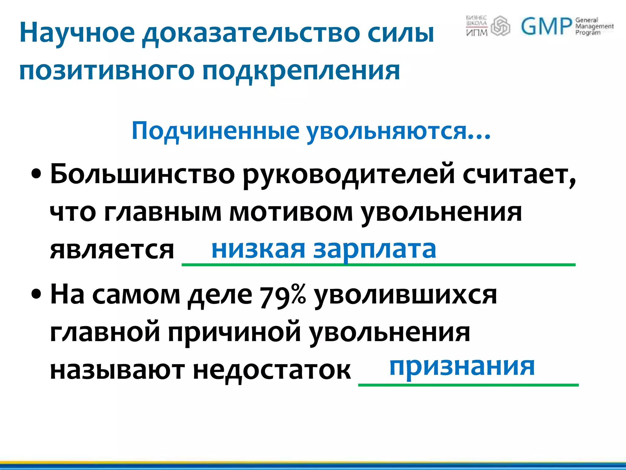 Научное доказательство силы
позитивного подкрепления
Подчиненные увольняются…
•Большинство руководителей считает,
что главным мотивом увольнения
является _________________________
•На самом деле 79% уволившихся
главной причиной увольнения
называют недостаток ______________
низкая зарплата
признания
 