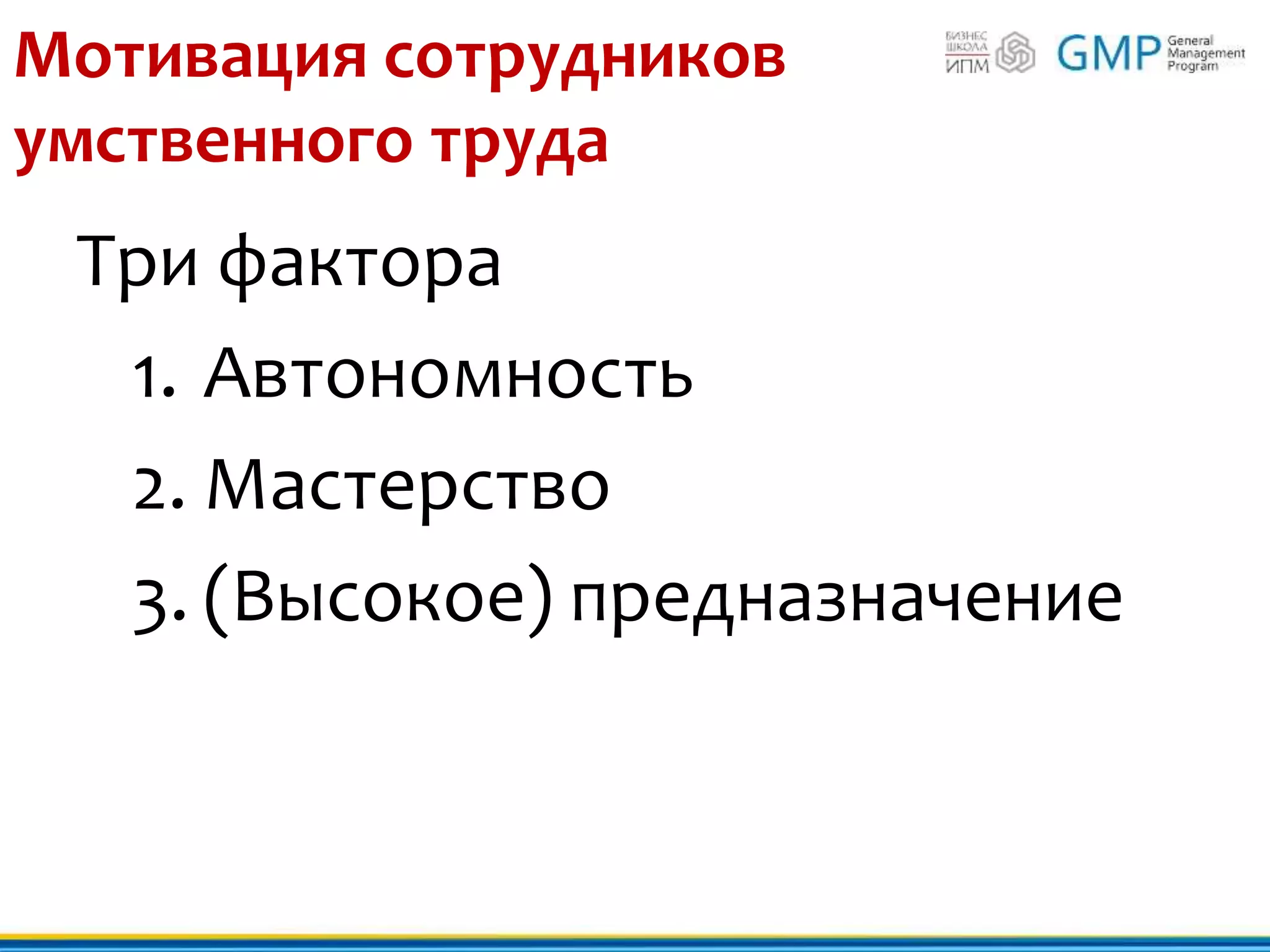 Мотивация сотрудников
умственного труда
Три фактора
1. Автономность
2. Мастерство
3. (Высокое) предназначение
 