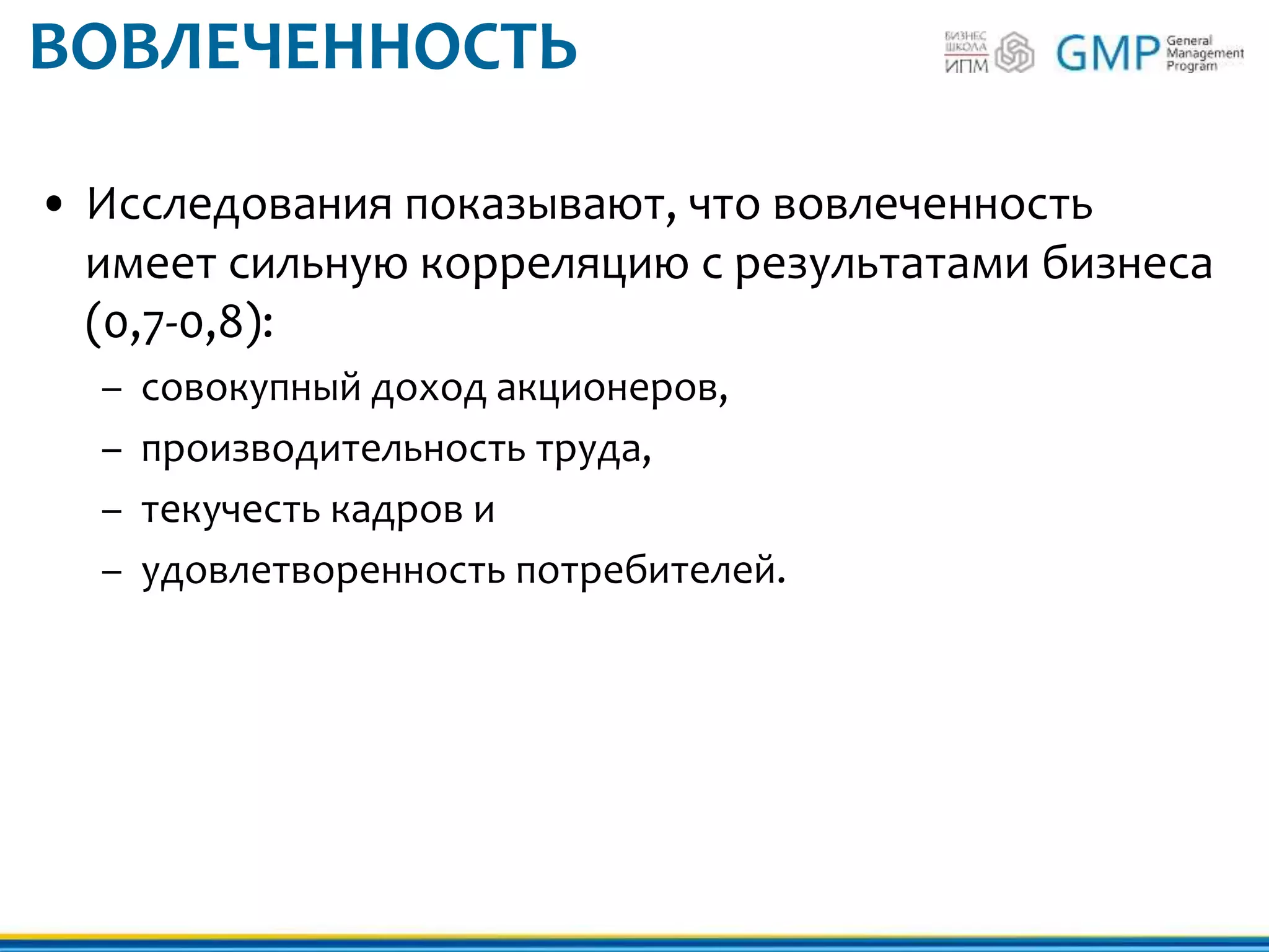 ВОВЛЕЧЕННОСТЬ
• Исследования показывают, что вовлеченность
имеет сильную корреляцию с результатами бизнеса
(0,7-0,8):
– совокупный доход акционеров,
– производительность труда,
– текучесть кадров и
– удовлетворенность потребителей.
 