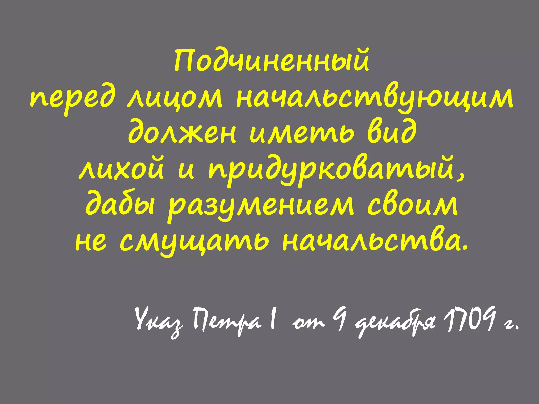 Подчиненный
перед лицом начальствующим
должен иметь вид
лихой и придурковатый,
дабы разумением своим
не смущать начальства.
Указ Петра I от 9 декабря 1709 г.
 