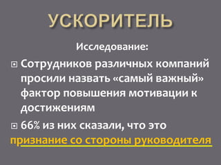 Исследование:
 Сотрудников различных компаний
просили назвать «самый важный»
фактор повышения мотивации к
достижениям
 66% из них сказали, что это
_______________________________признание со стороны руководителя
 
