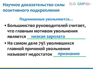 Научное доказательство силы
позитивного подкрепления
Подчиненные увольняются…
•Большинство руководителей считает,
что главным мотивом увольнения
является _________________________
•На самом деле 79% уволившихся
главной причиной увольнения
называют недостаток ______________
низкая зарплата
признания
 