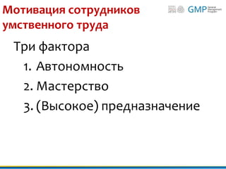 Мотивация сотрудников
умственного труда
Три фактора
1. Автономность
2. Мастерство
3. (Высокое) предназначение
 