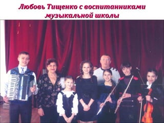 Любовь Тищенко с воспитанникамиЛюбовь Тищенко с воспитанниками
музыкальной школымузыкальной школы
 