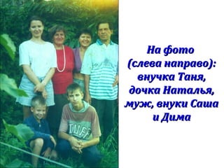 На фотоНа фото
(слева направо):(слева направо):
внучка Таня,внучка Таня,
дочка Наталья,дочка Наталья,
муж, внуки Сашамуж, внуки Саша
и Димаи Дима
 