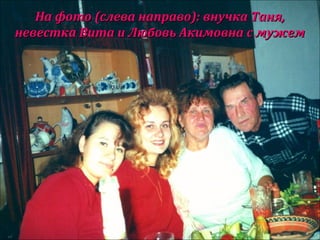 На фото (слева направо): внучка Таня,На фото (слева направо): внучка Таня,
невестка Вита и Любовь Акимовна с мужемневестка Вита и Любовь Акимовна с мужем
 