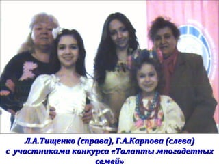 Л.А.Тищенко (справа), Г.А.Карпова (слева)Л.А.Тищенко (справа), Г.А.Карпова (слева)
с участниками конкурса «Таланты многодетныхс участниками конкурса «Таланты многодетных
семей»
 