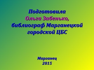 ПодготовилаПодготовила
Ольга Забенько,Ольга Забенько,
библиограф Марганецкойбиблиограф Марганецкой
городской ЦБСгородской ЦБС
МарганецМарганец
20152015
 