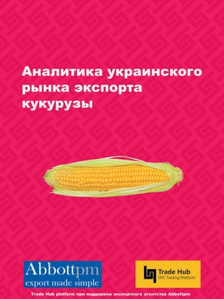 Аналитика украинского
рынка экспорта
кукурузы
Trade Hub platform при поддержке экспортного агентства Abbottpm
 