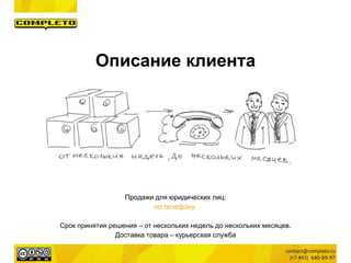 Продажи для юридических лиц:
по телефону.
Срок принятия решения – от нескольких недель до нескольких месяцев.
Доставка товара – курьерская служба
Описание клиента
 