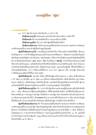 415พระอารามหลวง เล่ม ๑ 
ความรู้เรื่อง “กฐิน”
๑.	ความหมายของคำ
	 ๑.๑	 คำว่า กฐิน มีความหมายเกี่ยวข้องกัน ๔ ประการ คือ
	 	 เป็นชื่อของกรอบไม้ อันเป็นแม่แบบสำหรับทำจีวร ซึ่งอาจเรียกว่า สะดึง ก็ได้
	 	 เป็นชื่อของผ้า ที่ถวายแก่สงฆ์เพื่อทำจีวร ตามแบบหรือกรอบไม้นั้น
	 	 เป็นชื่อของบุญกิริยา ในการถวายผ้ากฐินเพื่อให้สงฆ์ทำเป็นจีวร
	 	 เป็นชื่อของสังฆกรรม คือกิจกรรมของสงฆ์ที่จะต้องมีการสวดประกาศขอรับความเห็นชอบ 
	
จากที่ประชุมสงฆ์ในการมอบผ้ากฐินให้แก่ภิกษุรูปใดรูปหนึ่ง
	 กฐินที่เป็นชื่อของกรอบไม้ กรอบไม้แม่แบบสำหรับทำจีวร ซึ่งอาจเรียกว่าสะดึงก็ได้นั้น เนื่องจาก
ในครั้งพุทธกาล การทำจีวรให้มีรูปลักษณะตามที่กำหนดกระทำได้โดยยาก จึงต้องทำกรอบไม้สำเร็จรูปไว้
เพื่อเป็นอุปกรณ์สำคัญในการทำเป็นผ้าห่ม หรือผ้าห่มซ้อน ที่เรียกว่าจีวรเป็นชื่อรวมของผ้าผืนใดผืนหนึ่งก็ได้
ในภาษาไทยนิยมเรียกผ้านุ่งว่า สบง ผ้าห่มว่า จีวร ผ้าห่มซ้อนว่า สังฆาฏิ การทำผ้าโดยอาศัยแม่แบบเช่นนี้
คือทาบผ้าลงไปกับแม่แบบ แล้วตัดเย็บย้อมทำให้เสร็จในวันนั้นด้วยความสามัคคีของสงฆ์ เป็นการร่วมแรง
ร่วมใจกันทำกิจที่เกิดขึ้นและเมื่อทำเสร็จ หรือพ้นกำหนดกาลแล้ว แม่แบบหรือกฐินนั้น ก็รื้อเก็บไว้ใช้ในการ
	
ทำผ้าเช่นนั้นอีกในปีต่อ ๆ ไป การรื้อแบบไม้นี้เรียกว่า เดาะ คำว่า กฐินเดาะ หรือ เดาะกฐิน จึงหมายถึง
	
การรื้อไม้แม่แบบเพื่อเก็บไว้ใช้ในการโอกาสหน้า
	 กฐินที่เป็นชื่อของผ้า หมายถึง ผ้าที่ถวายให้เป็นกฐินภายในกำหนดกาล ๑ เดือน นับตั้งแต่วันแรม
๑ ค่ำ เดือน ๑๑ ถึงวันขึ้น ๑๕ ค่ำ เดือน ๑๒ ผ้าที่จะถวายนั้นจะเป็นผ้าใหม่ หรือผ้าเทียมใหม่ เช่น ผ้าฟอก
สะอาด หรือผ้าเก่า หรือผ้าบังสุกุล คือผ้าที่เขาทิ้งแล้ว และเป็นผ้าเปื้อนฝุ่นหรือผ้าตกตามร้านก็ได้ ผู้ถวาย
	
จะเป็นคฤหัสถ์ก็ได้ เป็นพระภิกษุหรือสามเณรก็ได้ ถวายแก่พระสงฆ์แล้ว ก็เป็นอันใช้ได้
	 กฐินที่เป็นชื่อของบุญกิริยา คือ การถวายผ้ากฐินเป็นทานแก่พระสงฆ์ผู้จำพรรษาอยู่ในวัดใดวัดหนึ่ง
	
ครบ ๓ เดือน เพื่อสงเคราะห์ผู้ประพฤติปฏิบัติชอบ ให้มีผ้านุ่งหรือผ้าห่มใหม่ จะได้ใช้ผลัดเปลี่ยนของเก่า
	
ที่จะขาดหรือชำรุด การทำบุญถวายผ้ากฐิน หรือที่เรียกว่า ทอดกฐิน คือการทอดหรือวางผ้าลงไปแล้วกล่าวคำ
ถวายในท่ามกลางสงฆ์ เรียกได้ว่า เป็นกาลทาน คือการถวายทานที่ทำได้เฉพาะกาล ๑ เดือน ดังกล่าวในกฐิน
ที่เป็นชื่อของผ้า ถ้าถวายก่อนหน้านั้น หรือหลังจากนั้นไม่เป็นกฐิน ท่านจึงถือว่าโอกาสทำได้ยาก
	 กฐินที่เป็นชื่อของสังฆกรรม คือ กิจกรรมของสงฆ์ก็จะต้องมีการสวดประกาศขอรับความเห็นชอบ
จากที่ประชุมสงฆ์ในการมอบผ้ากฐิน ให้แก่ภิกษุรูปใดรูปหนึ่ง เมื่อทำจีวรสำเร็จแล้วด้วยความร่วมมือของภิกษุ
ทั้งหลาย ก็จะได้เป็นโอกาสให้ได้ช่วยกันทำจีวรของภิกษุรูปอื่นขยายเวลาทำจีวรได้อีก ๔ เดือน ทั้งนี้เพราะ
	
ในสมัยพุทธกาล การหาผ้าทำจีวรทำได้โดยยาก ไม่ทรงอนุญาตให้เก็บสะสมผ้าไว้เกิน ๑๐ วัน แต่เมื่อได้
	
ช่วยกันทำสังฆกรรมเรื่องกฐินแล้ว อนุญาตให้แสวงหาผ้าและเก็บผ้าไว้ทำเป็นจีวรได้จนตลอดฤดูหนาว
	
คือจนถึงวันขึ้น ๑๕ ค่ำ เดือน ๔
 