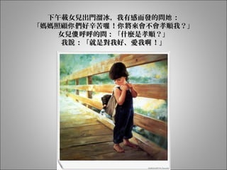 下午載女兒出門溜冰，我有感而發的問 ：她下午載女兒出門溜冰，我有感而發的問 ：她
「媽媽照顧 們好辛苦 ！ 將來會不會孝順我？」你 喔 你「媽媽照顧 們好辛苦 ！ 將來會不會孝順我？」你 喔 你
女兒 呼呼的問：「什麼是孝順？」傻女兒 呼呼的問：「什麼是孝順？」傻
我 ：「就是對我好、愛我 ！」說 啊我 ：「就是對我好、愛我 ！」說 啊
 