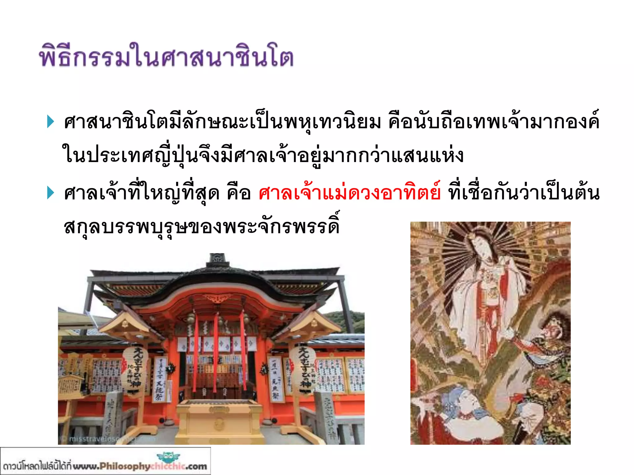  ศาสนาชินโตมีลักษณะเป็นพหุเทวนิยม คือนับถือเทพเจ้ามากองค์
ในประเทศญี่ปุ่นจึงมีศาลเจ้าอยู่มากกว่าแสนแห่ง
 ศาลเจ้าที่ใหญ่ที่สุด คือ ศาลเจ้าแม่ดวงอาทิตย์ ที่เชื่อกันว่าเป็นต้น
สกุลบรรพบุรุษของพระจักรพรรดิ์
 