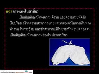 กฉา (กางเกงในขาสั้น)
เป็นสัญลักษณ์แห่งความดีงาม และความกระทัดรัด
เรียบร้อย สร้างความสะดวกสบายและคลองตัวในการเดินทาง
ทางาน ในการสู้รบ และยังสะดวกแม้ในยามพักผ่อน ตลอดจน
เป็นสัญลักษณ์แห่งความว่องไว ปราดเปรียว
 
