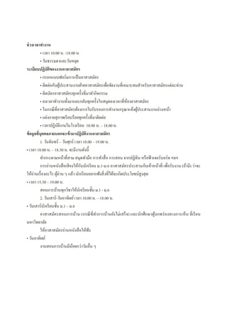 ช่วงเวลาทํางาน
• เวลา 10.00 น. -18.00 น.
• วันธรรมดาและวันหยุด
ระเบียบปฏิบัติของงานอาสาสมัคร
• กรอกแบบฟอร์มการเป็นอาสาสมัคร
• ติดต่อกับผู้ประสานงานฝ่ายอาสาสมัครเพือจัดงานทีเหมาะสมสําหรับอาสาสมัครแต่ละท่าน
• ติดบัตรอาสาสมัครทุกครังทีมาทํากิจกรรม
• ลงเวลาทํางานทังมาและกลับทุกครังในสมุดลงเวลาทีห้องอาสาสมัคร
• ในกรณีทีอาสาสมัครต้องการใบรับรองการทํางานกรุณาแจ้งผู้ประสานงานล่วงหน้า
• แต่งกายสุภาพเรียบร้อยทุกครังทีมาติดต่อ
• เวลาปฏิบัติงานในโรงเรียน 10.00 น. – 18.00 น.
ข้อมูลทีบุคคลภายนอกจะเข้ามาปฏิบัติงานอาสาสมัคร
1. วันจันทร์ – วันศุกร์ เวลา 10.00 – 19.00 น.
• เวลา 10.00 น. – 18.30 น. จะมีงานดังนี
ทํากระดาษหน้าทีสาม สมุดทํามือ การทําสือ การสอน จากปฏิทิน หรือฟิวเจอร์บอร์ด ฯลฯ
การอ่านหนังสือเสียงให้กับนักเรียน ม.1-ม.6 อาสาสมัครประสานกับเจ้าหน้าที เพือรับงาน (ถ้ามี) ว่าจะ
ให้อ่านเรืองอะไร ผู้อ่าน ๆ แล้ว นักเรียนอยากฟังสิงทีได้จะเกิดประโยชน์สูงสุด
• เวลา 15.30 – 19.00 น.
สอนการบ้านทุกวิชาให้นักเรียนชัน ม.1 - ม.6
2. วันเสาร์-วันอาทิตย์เวลา 10.00 น. – 18.00 น.
• วันเสาร์นักเรียนชัน ม.1 – ม.6
อาสาสมัครสอนการบ้าน (กรณีทีทําการบ้านยังไม่เสร็จ) และนักศึกษาผู้บกพร่องทางการเห็น ทีเรียน
มหาวิทยาลัย
ให้อาสาสมัครอ่านหนังสือให้ฟัง
• วันอาทิตย์
งานสอนการบ้านมีน้อยกว่าวันอืน ๆ
 