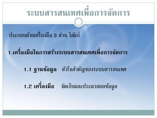 ระบบสารสȨทศเพื่อการจัดการ
ประกอบด้วยเครื่องมือ 3 ส่วน ได้แก่
1.เครื่องมือในการสร้างระบบสารสȨทศเพื่อการจัดการ
1.1 ฐานข้อมูล หัวใจสำคัญของระบบสำรสนเทศ
1.2 เครื่องมือ จัดเก็บและประมวลผลข้อมูล
 