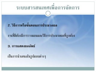ระบบสารสȨทศเพื่อการจัดการ
2. วิธีการหรือขั้นตอนการประมวลผล
งานที่ดีต้องมีการวางแผนและวิธีการประมวลผลที่ถูกต้อง
3. การแสดงผลลัพธ์
เป็นการนาเสนอในรูปแบบต่างๆ
 