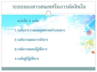 ระบบของสารสȨทศในการตัดสินใจ
แบ่งเป็น 4 ระดับ
1.ระดับการวางแผนยุทธศาสตร์ระยะยาว
2.ระดับวางแผนการบริหาร
3.ระดับวางแผนปฏิบัติการ
4.ระดับผู้ปฏิบัติการ
 