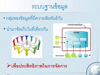 ระบบฐาȨ้อมูล
• กลุ่มของข้อมูลที่มีความสัมพันธ์กัน
• นามาจัดเก็บในที่เดียวกัน
เพื่อประสิทธิภาพในการจัดการ
 