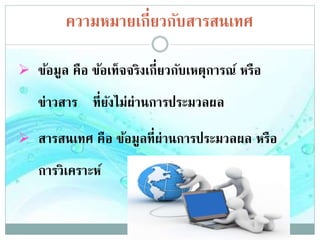 ความหมายเกี่ยวกับสารสȨทศ
 ข้อมูล คือ ข้อเท็จจริงเกี่ยวกับเหตุการณ์ หรือ
ข่าวสาร ที่ยังไม่ผ่านการประมวลผล
 สารสȨทศ คือ ข้อมูลที่ผ่านการประมวลผล หรือ
การวิเคราะห์
 