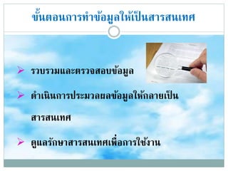 ขั้นตอนการทาข้อมูลให้เป็ นสารสȨทศ
 รวบรวมและตรวจสอบข้อมูล
 ดาเนินการประมวลผลข้อมูลให้กลายเป็ น
สารสȨทศ
 ดูแลรักษาสารสȨทศเพื่อการใช้งาน
 