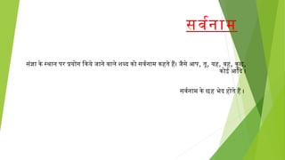सर्वनर्वनाम
सर्ंज्ञा के स्थान पर प्रयोग िकये जाने वनाले शब्द को सर्वनर्वनाम कहते हैं। जैसर्े आप, तू, यह, वनह, कुछ,
कोई आिद ।
सर्वनर्वनाम केछहभेद होते हैं ।
 